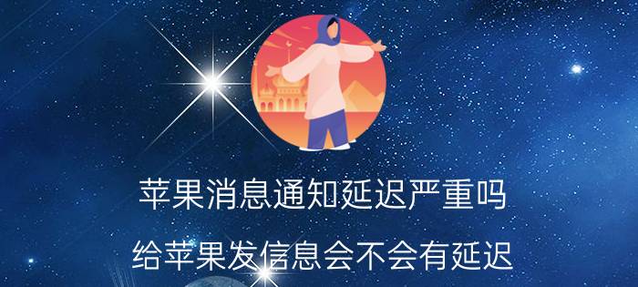 苹果消息通知延迟严重吗 给苹果发信息会不会有延迟？